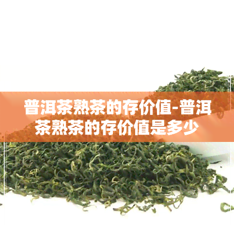 普洱茶熟茶的存价值-普洱茶熟茶的存价值是多少