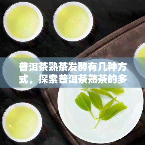 普洱茶熟茶发酵有几种方式，探索普洱茶熟茶的多样发酵方式