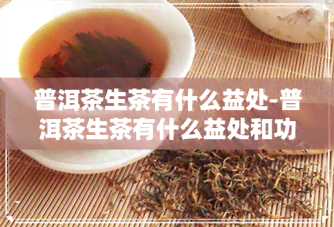 普洱茶生茶有什么益处-普洱茶生茶有什么益处和功效