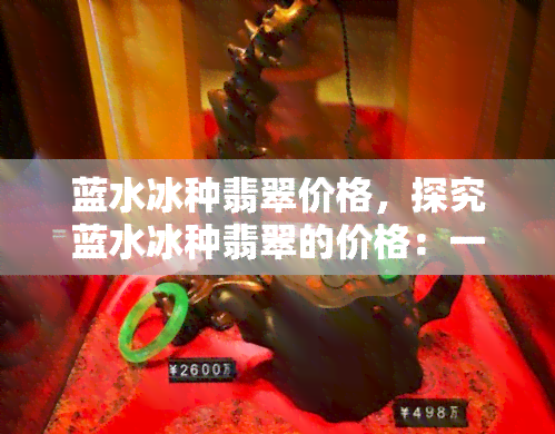 蓝水冰种翡翠价格，探究蓝水冰种翡翠的价格：一份详尽的市场分析