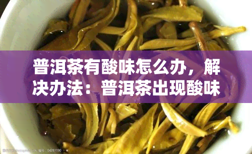 普洱茶有酸味怎么办，解决办法：普洱茶出现酸味应该如何处理？