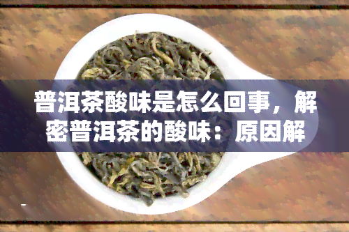 普洱茶酸味是怎么回事，解密普洱茶的酸味：原因解析与品鉴技巧