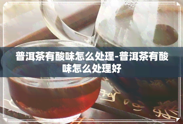 普洱茶有酸味怎么处理-普洱茶有酸味怎么处理好