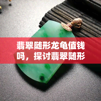 翡翠随形龙龟值钱吗，探讨翡翠随形龙龟的价值：它们是否真的值得收藏？