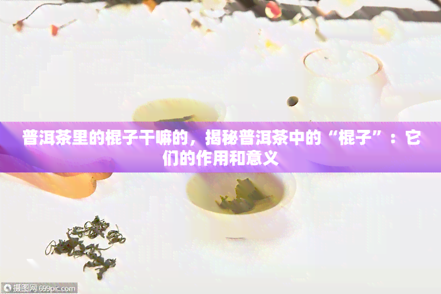 普洱茶里的棍子干嘛的，揭秘普洱茶中的“棍子”：它们的作用和意义