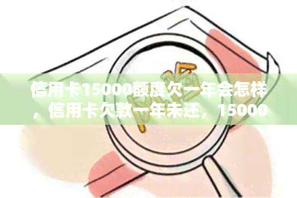 信用卡15000额度欠一年会怎样，信用卡欠款一年未还，15000额度将面临什么后果？