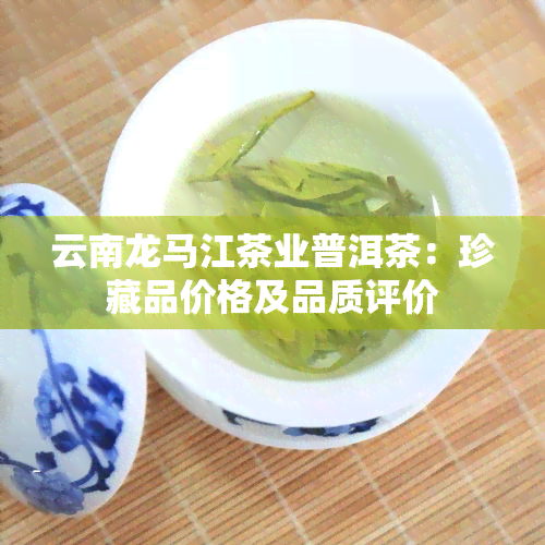 云南龙马江茶业普洱茶：珍藏品价格及品质评价