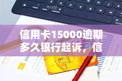 信用卡15000逾期多久银行起诉，信用卡欠款15000元逾期多长时间会被银行起诉？