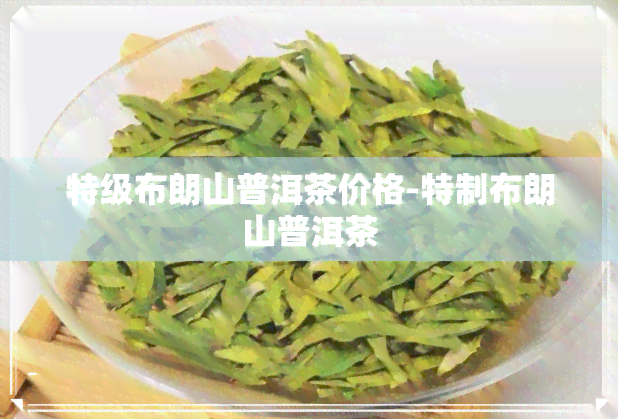 特级布朗山普洱茶价格-特制布朗山普洱茶