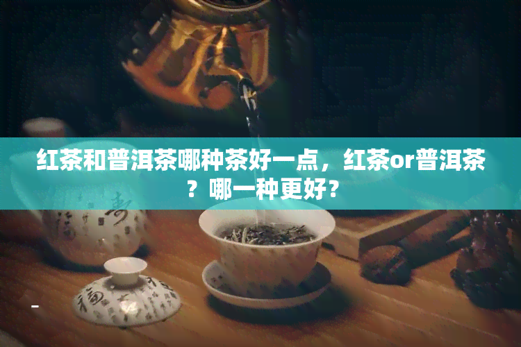 红茶和普洱茶哪种茶好一点，红茶or普洱茶？哪一种更好？