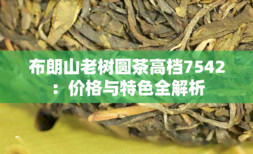 布朗山老树圆茶高档7542：价格与特色全解析