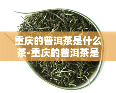 重庆的普洱茶是什么茶-重庆的普洱茶是什么茶叶