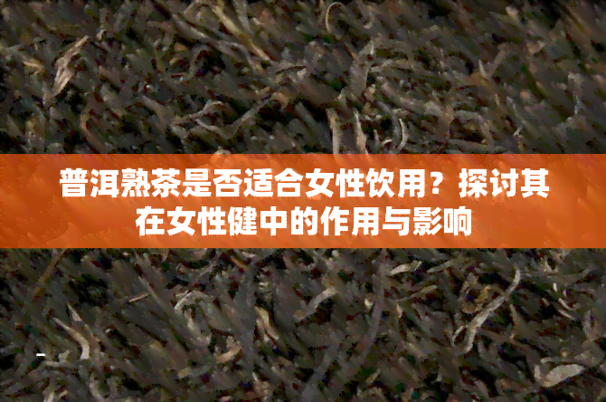 普洱熟茶是否适合女性饮用？探讨其在女性健中的作用与影响