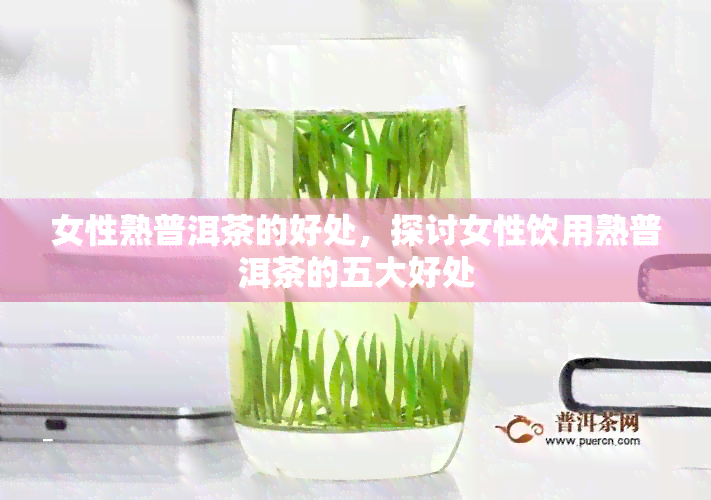 女性熟普洱茶的好处，探讨女性饮用熟普洱茶的五大好处