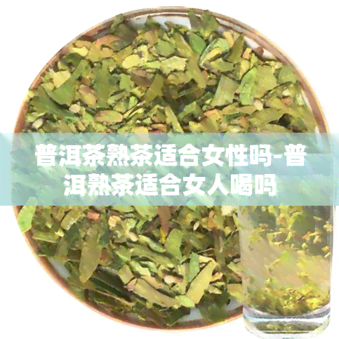 普洱茶熟茶适合女性吗-普洱熟茶适合女人喝吗