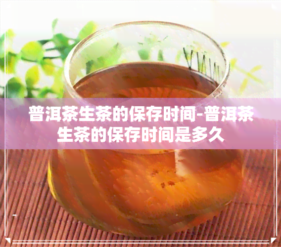 普洱茶生茶的保存时间-普洱茶生茶的保存时间是多久