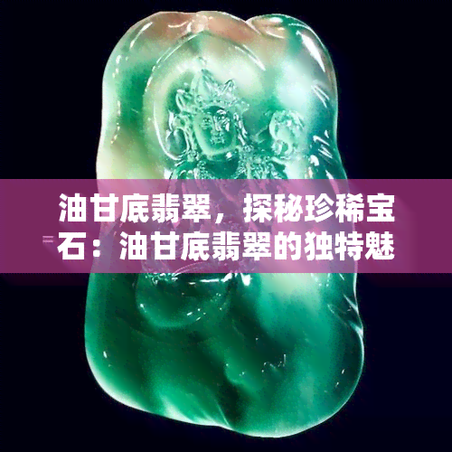 油甘底翡翠，探秘珍稀宝石：油甘底翡翠的独特魅力与价值解析