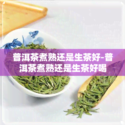 普洱茶煮熟还是生茶好-普洱茶煮熟还是生茶好喝