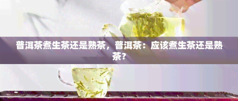 普洱茶煮生茶还是熟茶，普洱茶：应该煮生茶还是熟茶？