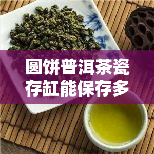 圆饼普洱茶瓷存缸能保存多久？有效期解析