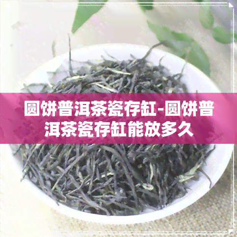 圆饼普洱茶瓷存缸-圆饼普洱茶瓷存缸能放多久