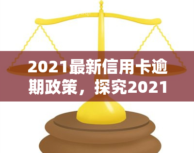 2021最新信用卡逾期政策，探究2021年信用卡逾期政策的最新变化与影响