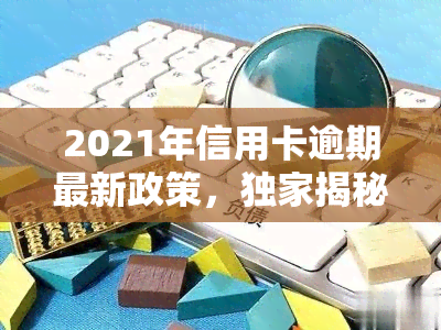 2021年信用卡逾期最新政策，独家揭秘：2021年信用卡逾期最新政策全解析！