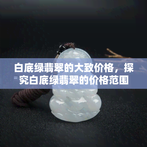 白底绿翡翠的大致价格，探究白底绿翡翠的价格范围：大致价位解析