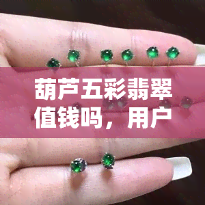 葫芦五彩翡翠值钱吗，用户热议：葫芦五彩翡翠是否值得收藏与投资？