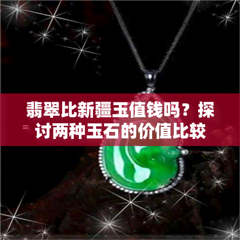 翡翠比新疆玉值钱吗？探讨两种玉石的价值比较