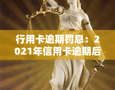 行用卡逾期罚息：2021年信用卡逾期后的银行收取罚息与逾期利息全解析