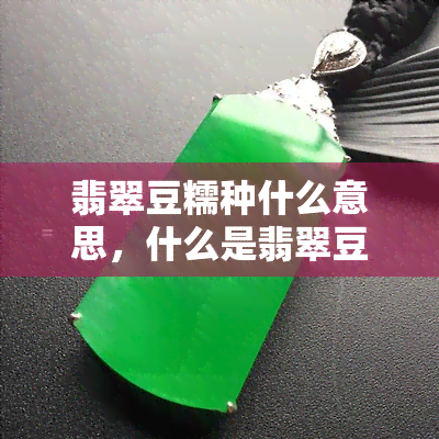 翡翠豆糯种什么意思，什么是翡翠豆糯种？含义解析与特点介绍