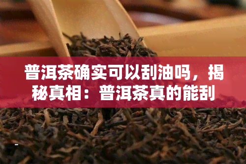 普洱茶确实可以刮油吗，揭秘真相：普洱茶真的能刮油吗？