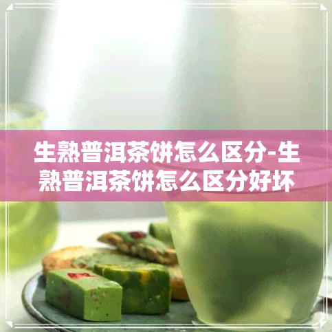 生熟普洱茶饼怎么区分-生熟普洱茶饼怎么区分好坏