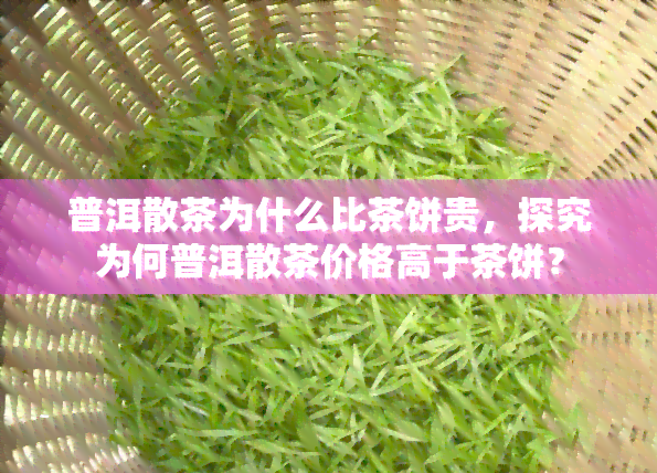 普洱散茶为什么比茶饼贵，探究为何普洱散茶价格高于茶饼？