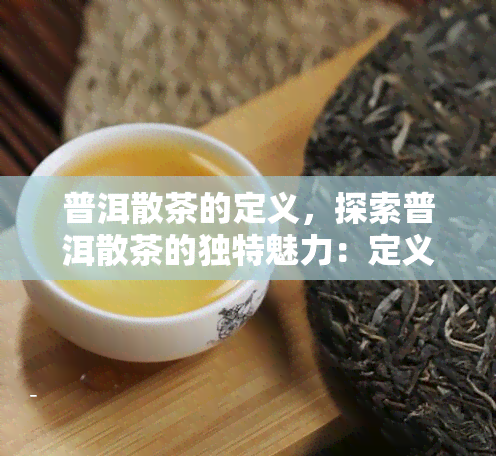 普洱散茶的定义，探索普洱散茶的独特魅力：定义与特性