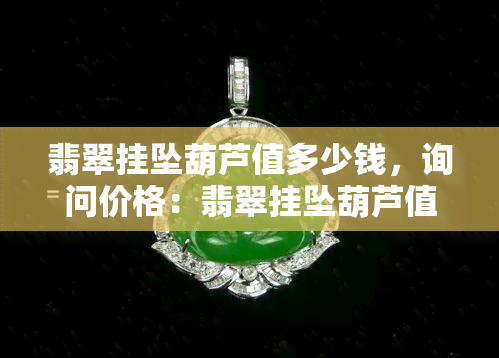 翡翠挂坠葫芦值多少钱，询问价格：翡翠挂坠葫芦值多少钱？