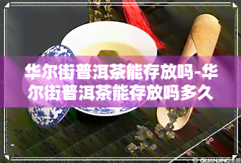 华尔街普洱茶能存放吗-华尔街普洱茶能存放吗多久