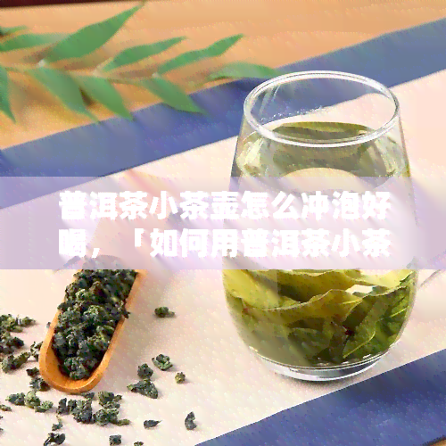 普洱茶小茶壶怎么冲泡好喝，「如何用普洱茶小茶壶冲泡出一杯美味的普洱茶」