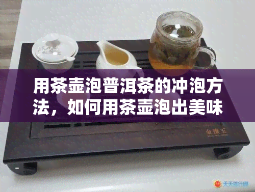 用茶壶泡普洱茶的冲泡方法，如何用茶壶泡出美味的普洱茶？详细冲泡步骤解析