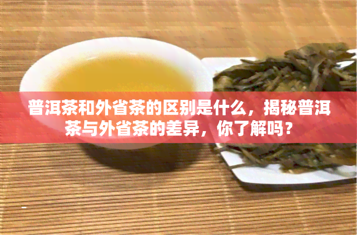 普洱茶和外省茶的区别是什么，揭秘普洱茶与外省茶的差异，你了解吗？