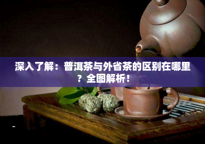 深入了解：普洱茶与外省茶的区别在哪里？全图解析！