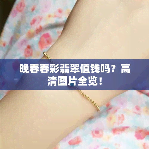 晚春春彩翡翠值钱吗？高清图片全览！