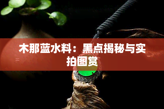 木那蓝水料：黑点揭秘与实拍图赏