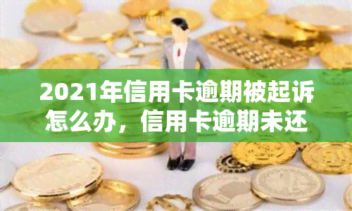 2021年信用卡逾期被起诉怎么办，信用卡逾期未还，2021年被起诉了，我该怎么办？