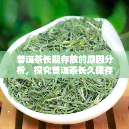 普洱茶长期存放的原因分析，探究普洱茶长久保存的奥秘：原因解析