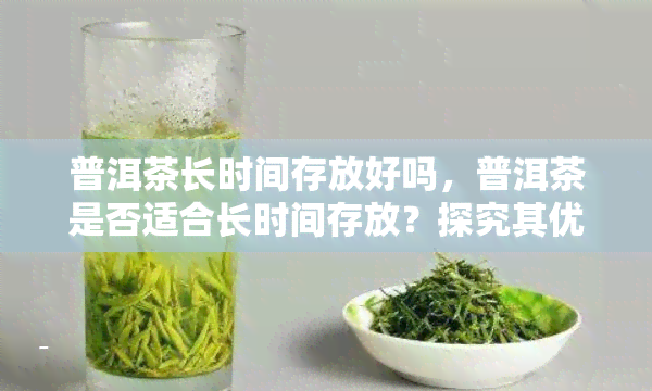 普洱茶长时间存放好吗，普洱茶是否适合长时间存放？探究其优缺点与保存方法