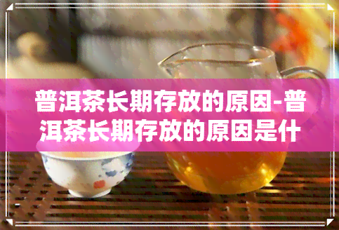 普洱茶长期存放的原因-普洱茶长期存放的原因是什么