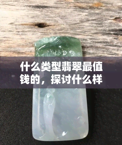 什么类型翡翠最值钱的，探讨什么样的翡翠最为珍贵？解析影响翡翠价值的因素