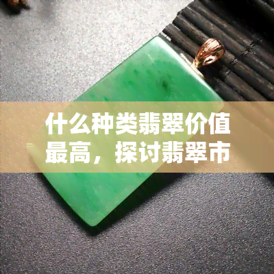 什么种类翡翠价值更高，探讨翡翠市场：哪种类型的翡翠价值更高？